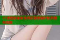 51漫画安装安全吗正版资源护航无插件风险