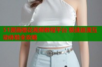 51漫画樱花视频教程平台 极速追漫互动体验全攻略