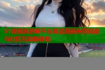 51漫画真的嘛平台高清漫画免费阅读与社区互动新体验