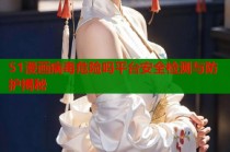 51漫画病毒危险吗平台安全检测与防护揭秘
