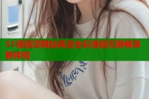 51漫画涩网站高清全彩漫画无限畅享新体验