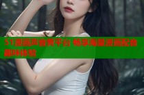 51漫画声音黄平台 畅享海量漫画配音趣味体验