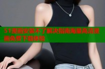 51漫画安装不了解决指南海量高清漫画免费下载体验