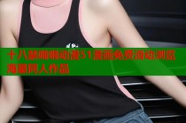 十八禁啪啪动漫51漫画免费滑动浏览海量同人作品