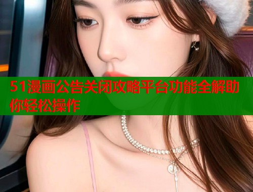 51漫画公告关闭攻略平台功能全解助你轻松操作 第2张 51漫画公告关闭攻略平台功能全解助你轻松操作 第2张