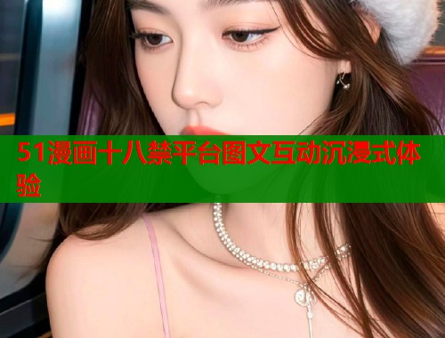 51漫画十八禁平台图文互动沉浸式体验 第1张 51漫画十八禁平台图文互动沉浸式体验 第1张