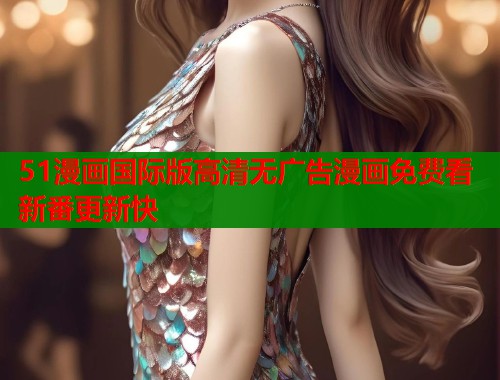 51漫画国际版高清无广告漫画免费看新番更新快 第1张 51漫画国际版高清无广告漫画免费看新番更新快 第1张