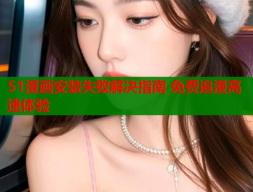 51漫画安装失败解决指南 免费追漫高速体验  第1张