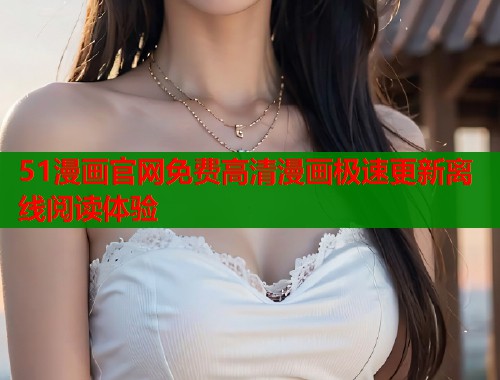 51漫画官网免费高清漫画极速更新离线阅读体验 第2张 51漫画官网免费高清漫画极速更新离线阅读体验 第2张