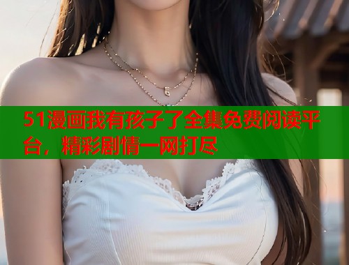 51漫画我有孩子了全集免费阅读平台,精彩剧情一网打尽 第1张 51漫画我有孩子了全集免费阅读平台,精彩剧情一网打尽 第1张