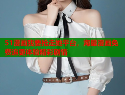 51漫画我要抢走她平台,海量漫画免费追更体验精彩剧情 第1张 51漫画我要抢走她平台,海量漫画免费追更体验精彩剧情 第1张