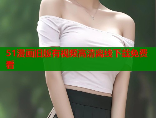 51漫画旧版有视频高清离线下载免费看 第1张 51漫画旧版有视频高清离线下载免费看 第1张