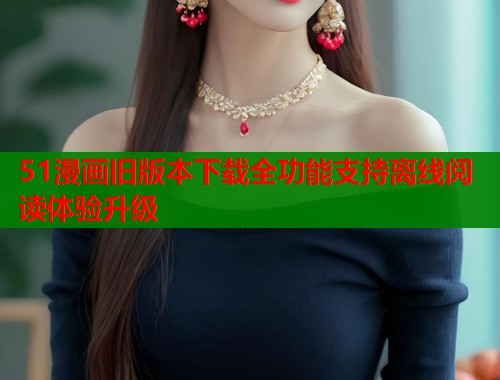 51漫画旧版本下载全功能支持离线阅读体验升级 第1张 51漫画旧版本下载全功能支持离线阅读体验升级 第1张