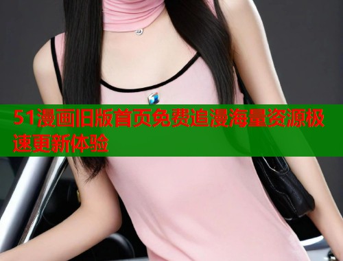 51漫画旧版首页免费追漫海量资源极速更新体验 第1张 51漫画旧版首页免费追漫海量资源极速更新体验 第1张