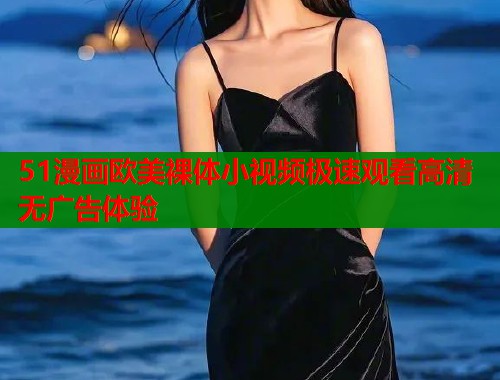 51漫画欧美裸体小视频极速观看高清无广告体验  第2张