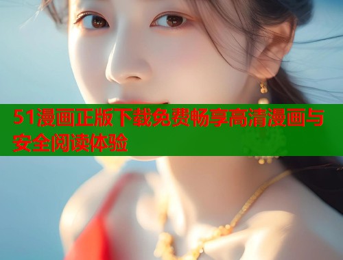 51漫画正版下载免费畅享高清漫画与安全阅读体验 第1张 51漫画正版下载免费畅享高清漫画与安全阅读体验 第1张