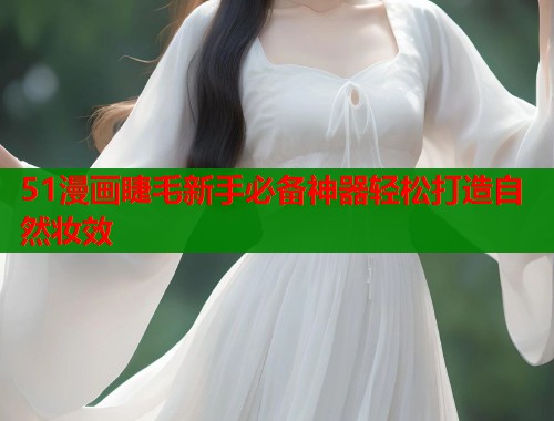 51漫画睫毛新手必备神器轻松打造自然妆效 第1张 51漫画睫毛新手必备神器轻松打造自然妆效 第1张