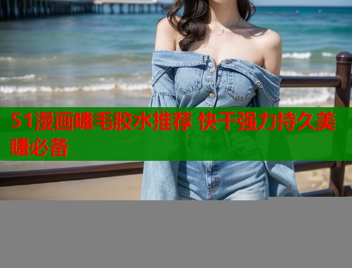 51漫画睫毛胶水推荐 快干强力持久美睫必备 第1张 51漫画睫毛胶水推荐 快干强力持久美睫必备 第1张