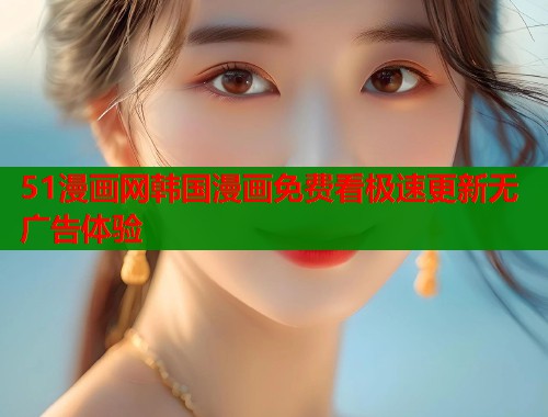 51漫画网韩国漫画免费看极速更新无广告体验 第1张 51漫画网韩国漫画免费看极速更新无广告体验 第1张