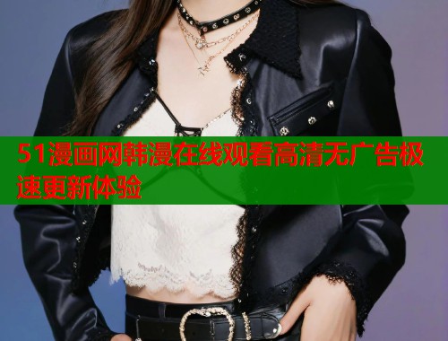 51漫画网韩漫在线观看高清无广告极速更新体验 第1张 51漫画网韩漫在线观看高清无广告极速更新体验 第1张