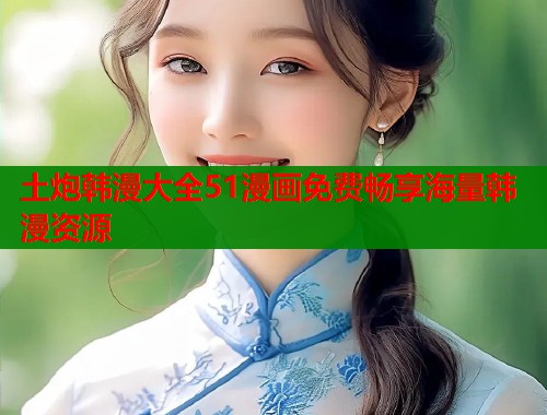 土炮韩漫大全51漫画免费畅享海量韩漫资源 第1张 土炮韩漫大全51漫画免费畅享海量韩漫资源 第1张
