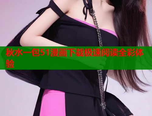 秋水一包51漫画下载极速阅读全彩体验  第1张